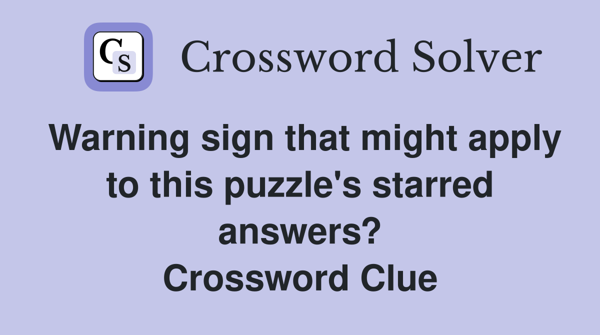 Warning sign that might apply to this puzzle's starred answers? Crossword Clue