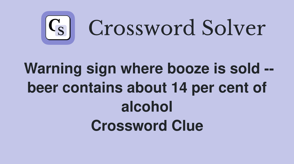 Warning sign where booze is sold -- beer contains about 14 per cent of alcohol Crossword Clue