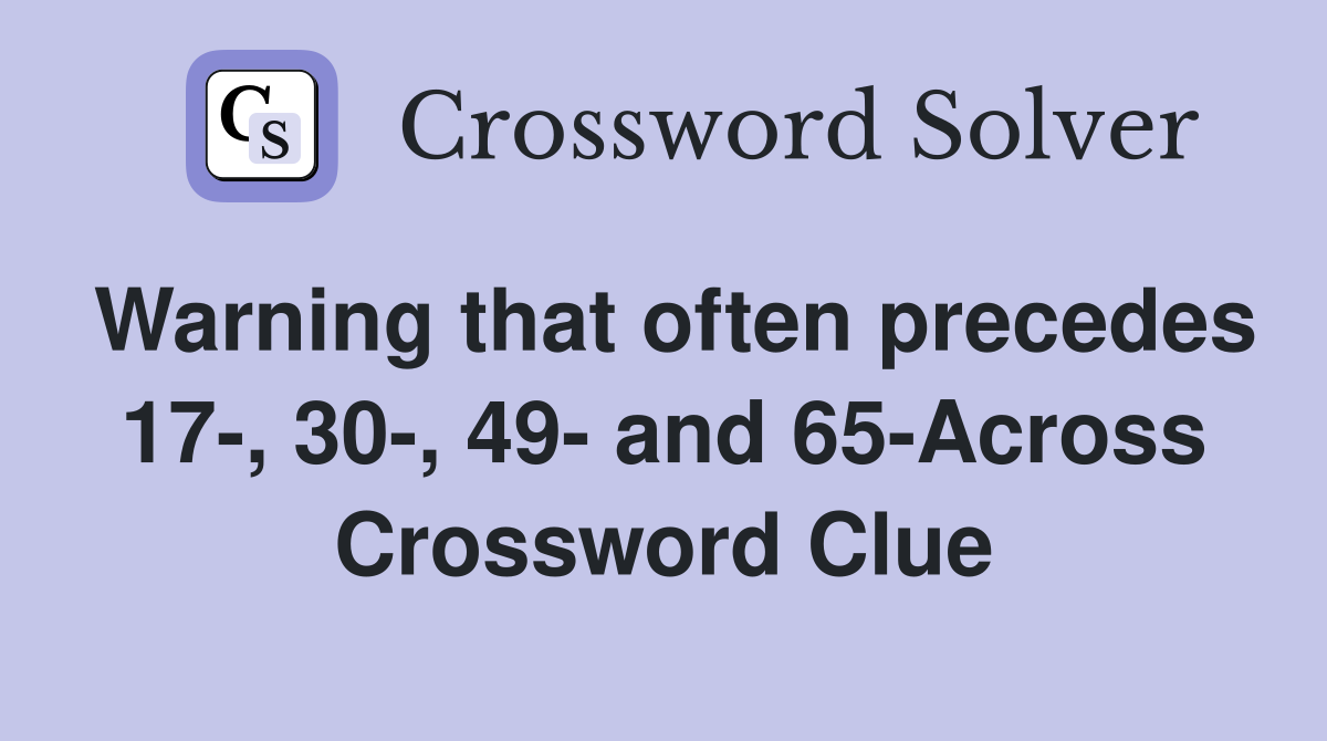 Warning that often precedes 17-, 30-, 49- and 65-Across Crossword Clue