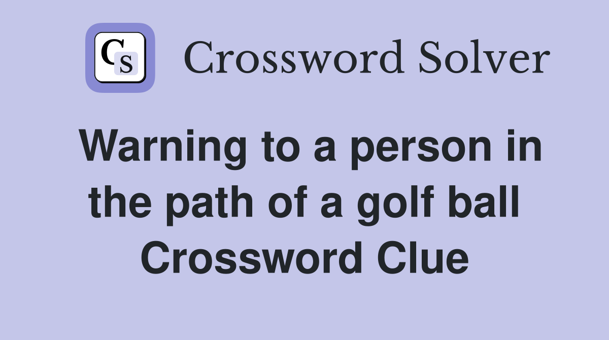 Warning to a person in the path of a golf ball Crossword Clue