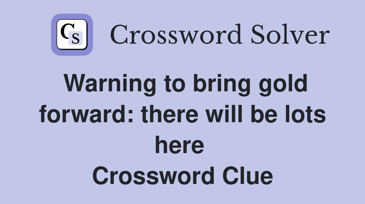 Warning to bring gold forward: there will be lots here  Crossword Clue