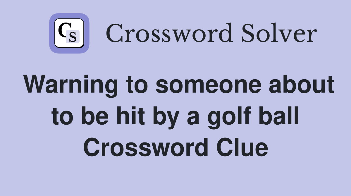 Warning to someone about to be hit by a golf ball Crossword Clue