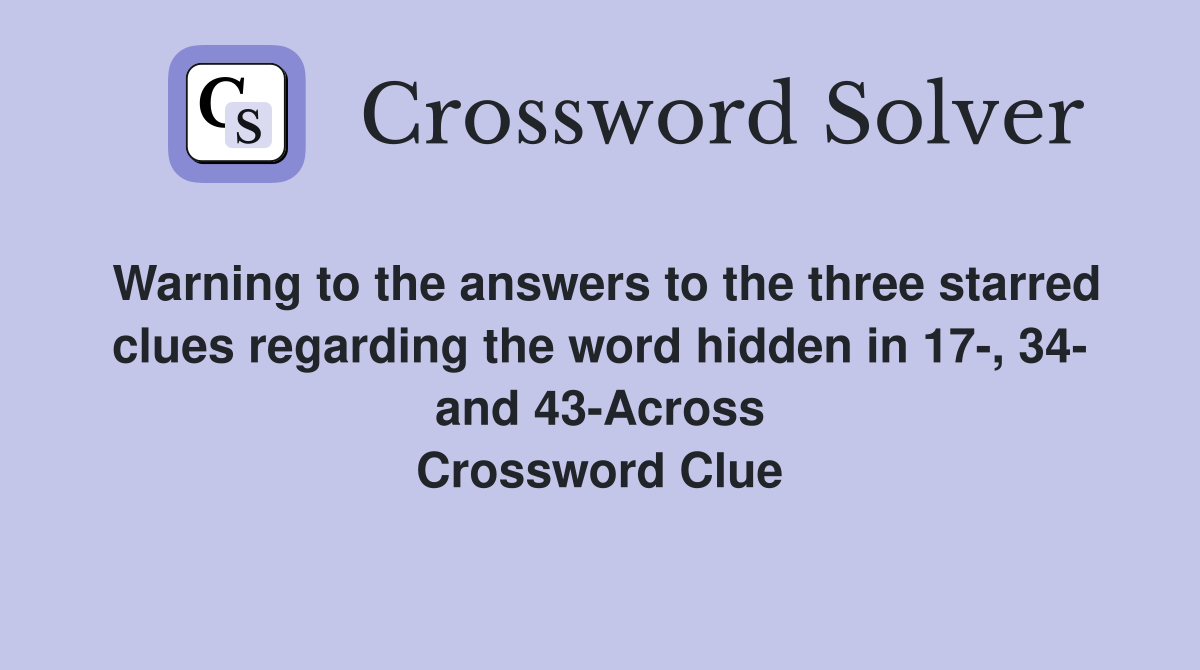 Warning to the answers to the three starred clues regarding the word hidden in 17-, 34- and 43-Across Crossword Clue