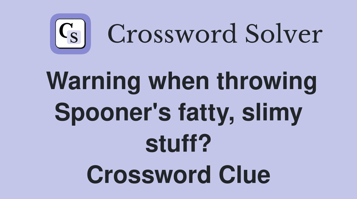 Warning when throwing Spooner's fatty, slimy stuff? Crossword Clue