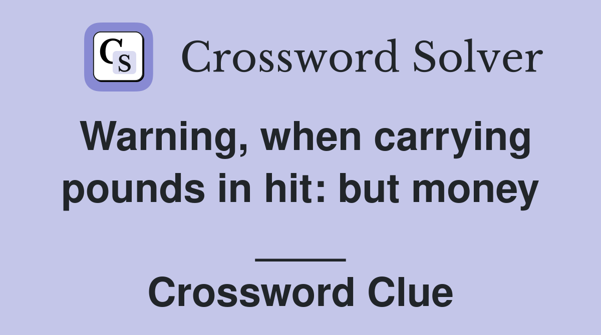 Warning, when carrying pounds in hit: but money ____ Crossword Clue