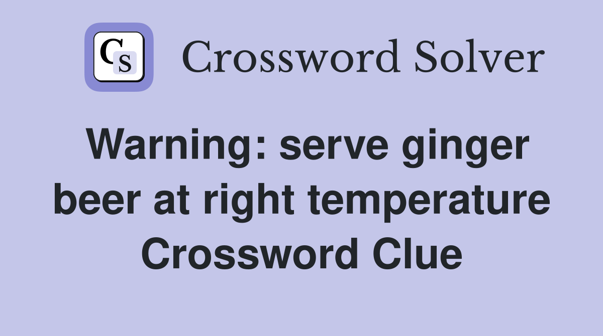 Warning: serve ginger beer at right temperature Crossword Clue