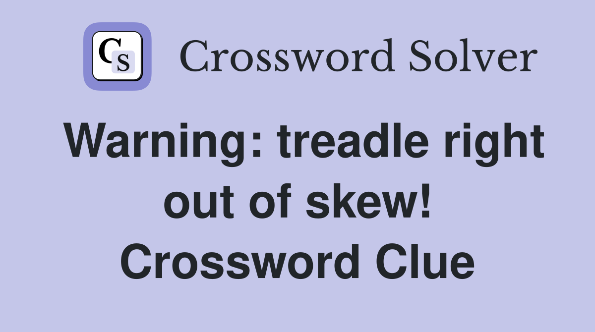 Warning: treadle right out of skew! Crossword Clue