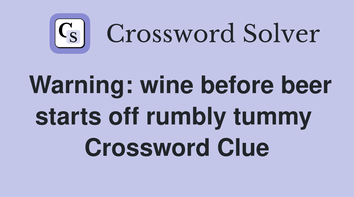 Warning: wine before beer starts off rumbly tummy  Crossword Clue