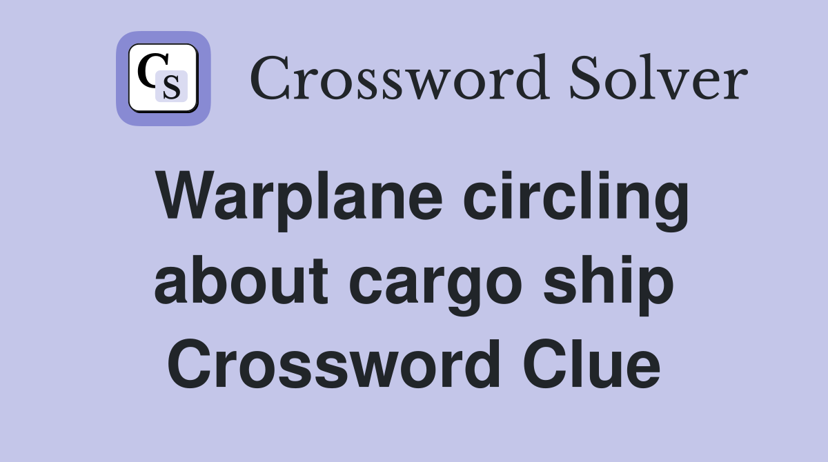 Warplane circling about cargo ship Crossword Clue