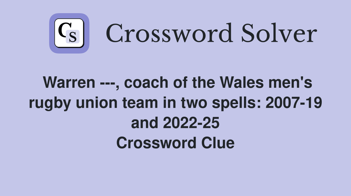 Warren ---, coach of the Wales men's rugby union team in two spells: 2007-19 and 2022-25 Crossword Clue
