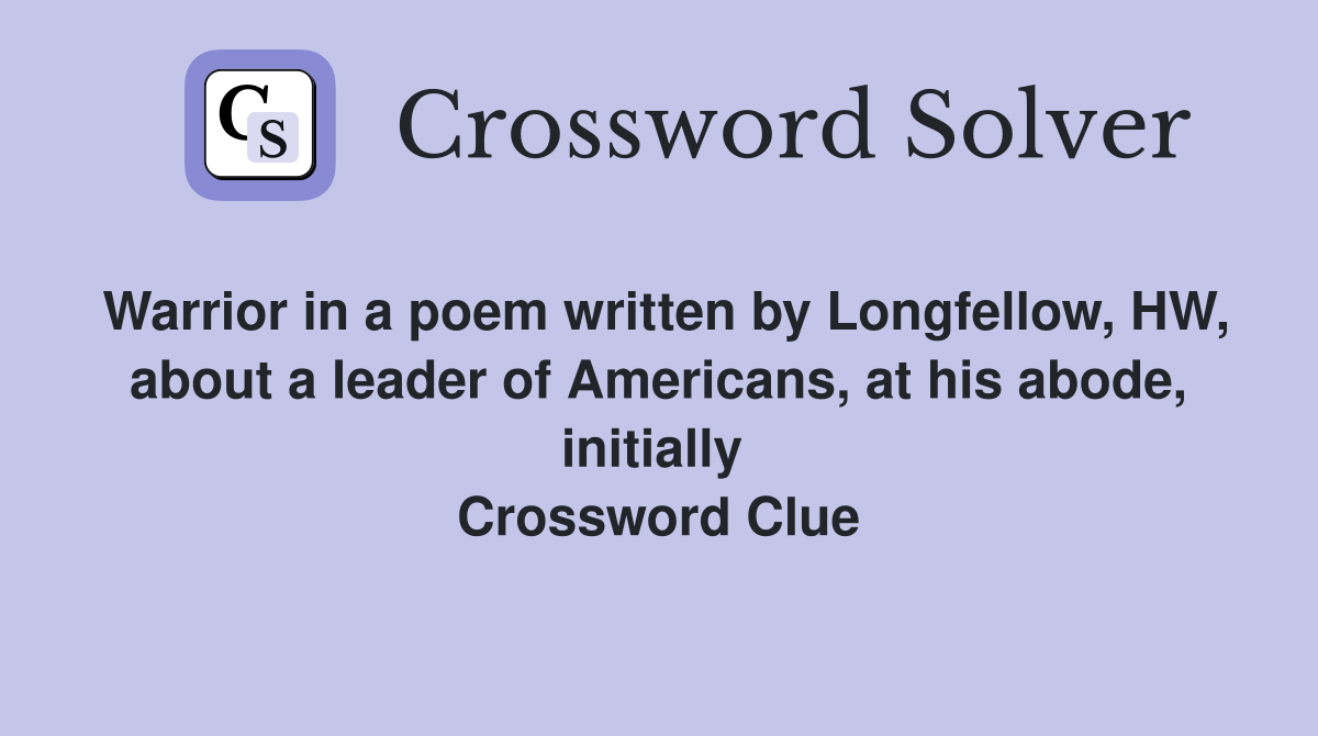Warrior in a poem written by Longfellow, HW, about a leader of Americans, at his abode, initially  Crossword Clue