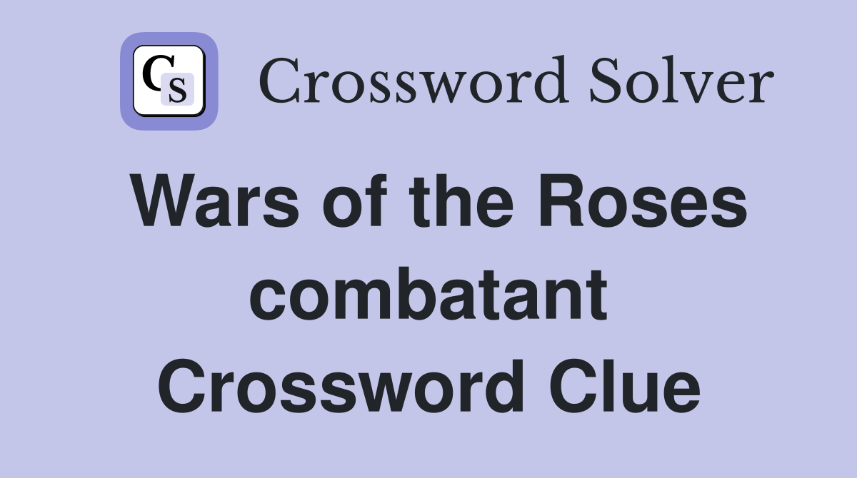 Wars of the Roses combatant Crossword Clue