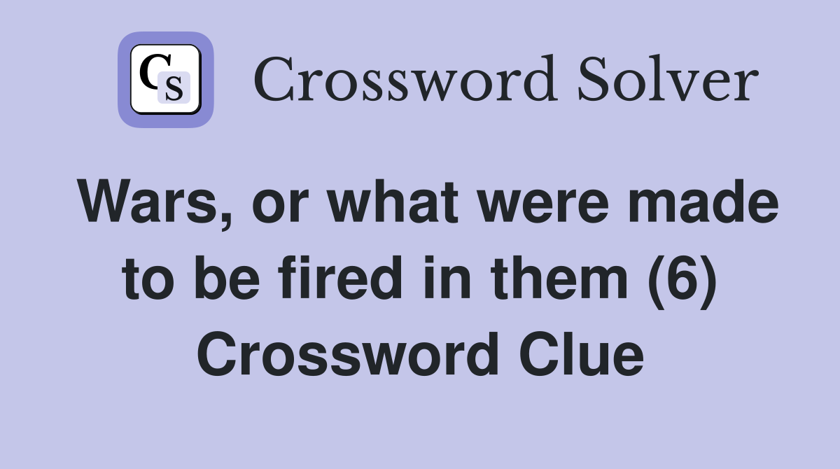 Wars, or what were made to be fired in them (6) Crossword Clue