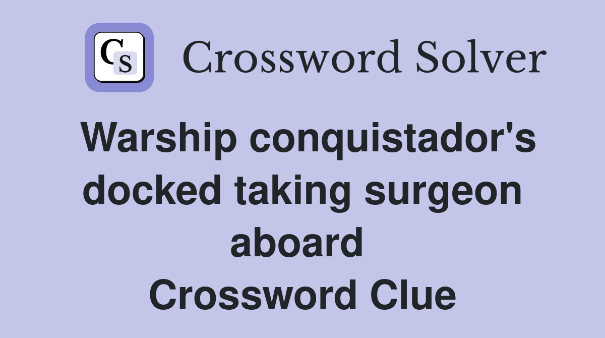 Warship conquistador's docked taking surgeon aboard  Crossword Clue