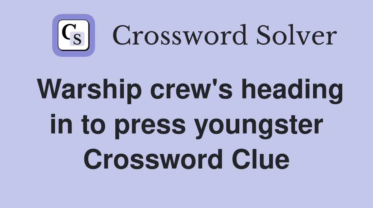 Warship crew's heading in to press youngster Crossword Clue