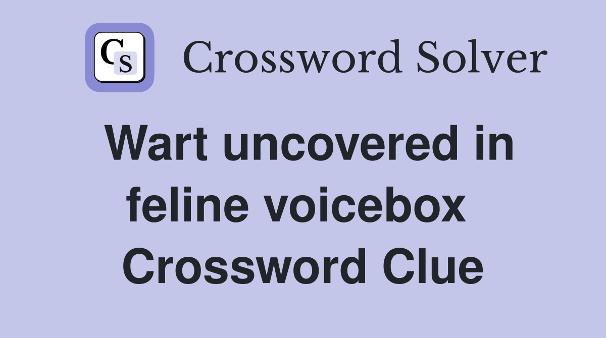 Wart uncovered in feline voicebox  Crossword Clue