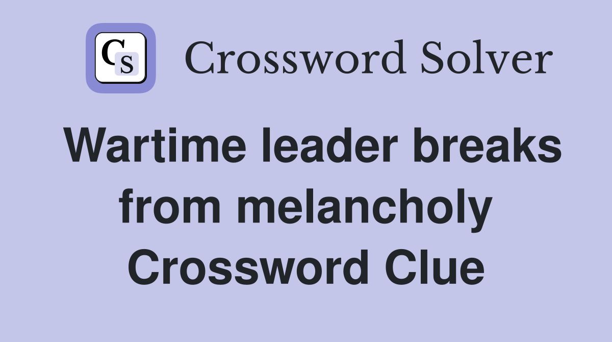 Wartime leader breaks from melancholy Crossword Clue