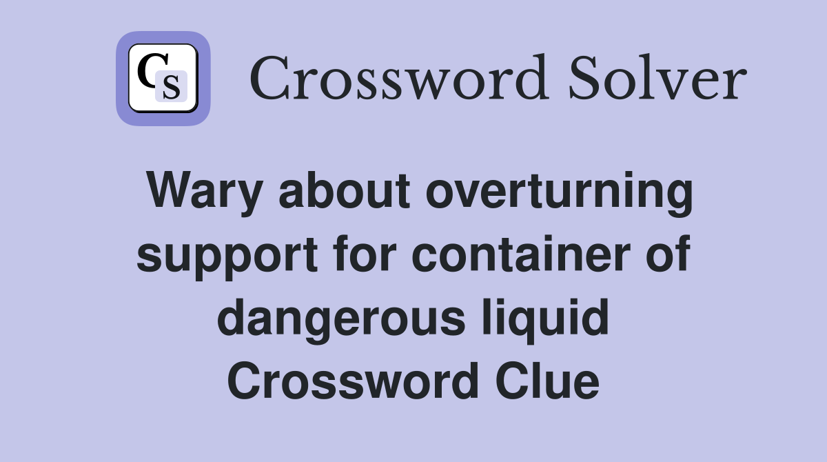 Wary about overturning support for container of dangerous liquid Crossword Clue