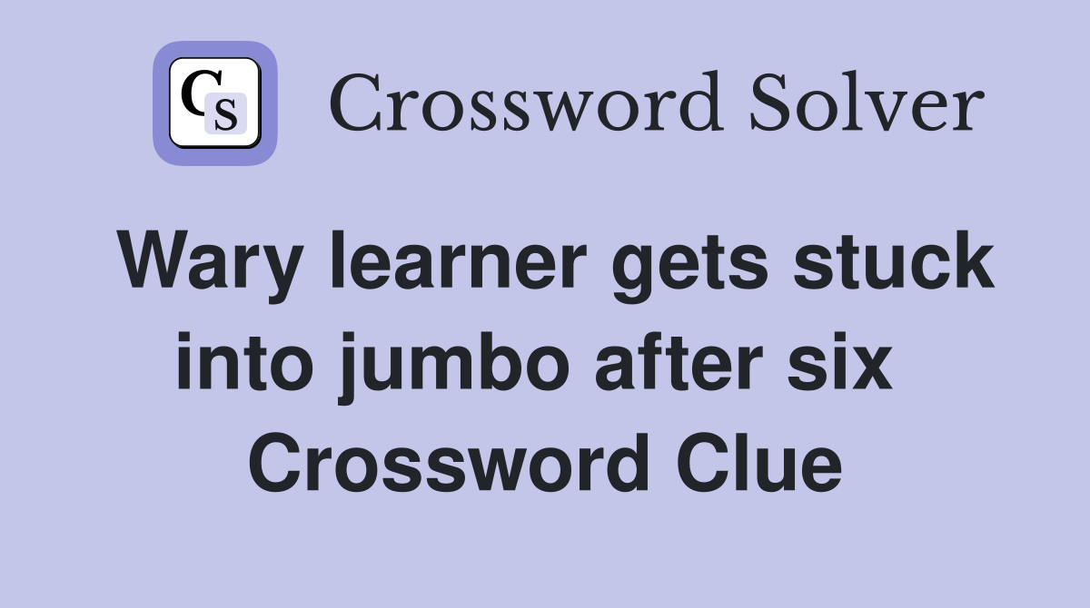 Wary learner gets stuck into jumbo after six  Crossword Clue