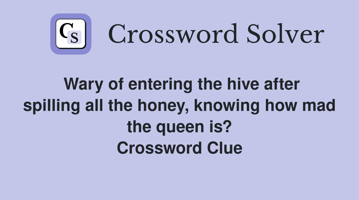 Wary of entering the hive after spilling all the honey, knowing how mad the queen is? Crossword Clue