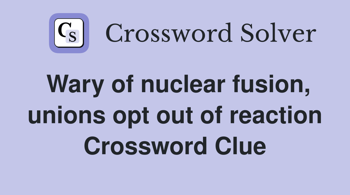 Wary of nuclear fusion, unions opt out of reaction Crossword Clue