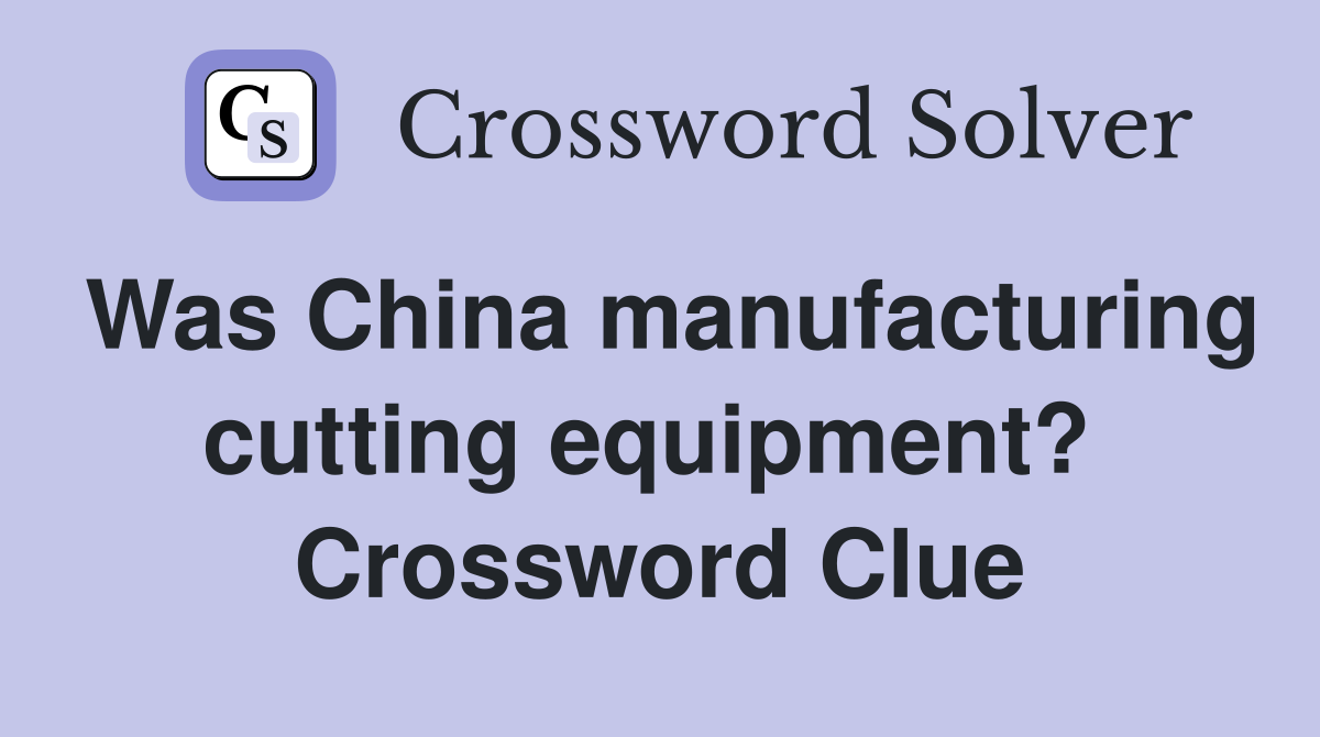 Was China manufacturing cutting equipment?  Crossword Clue