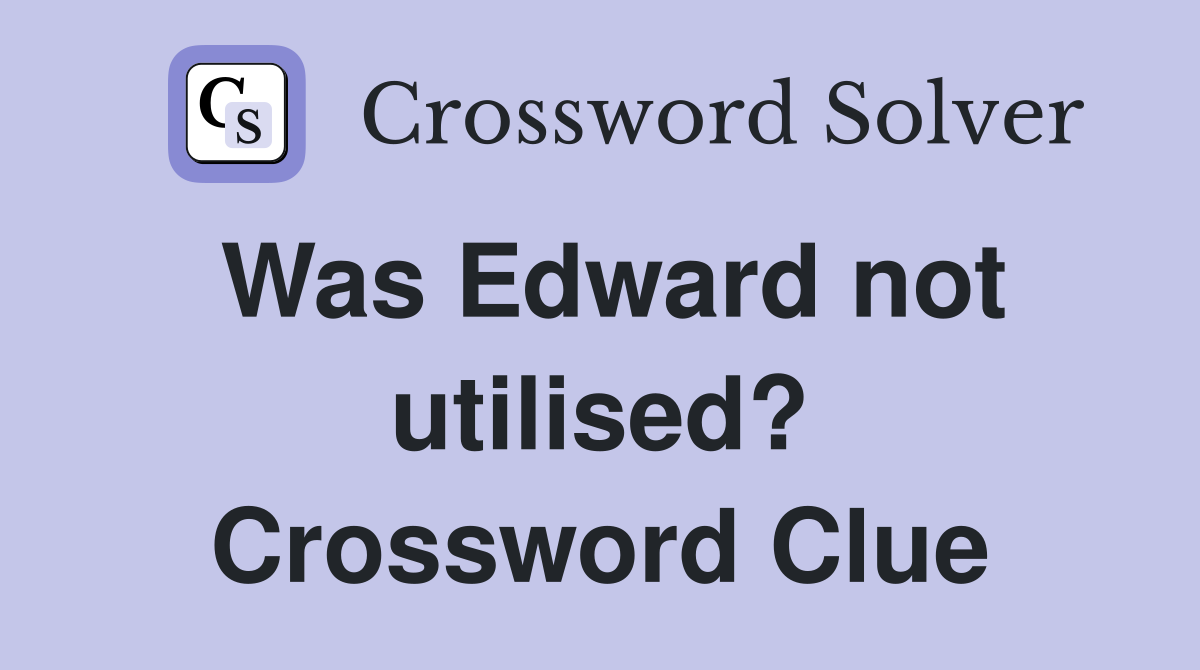 Was Edward not utilised? Crossword Clue