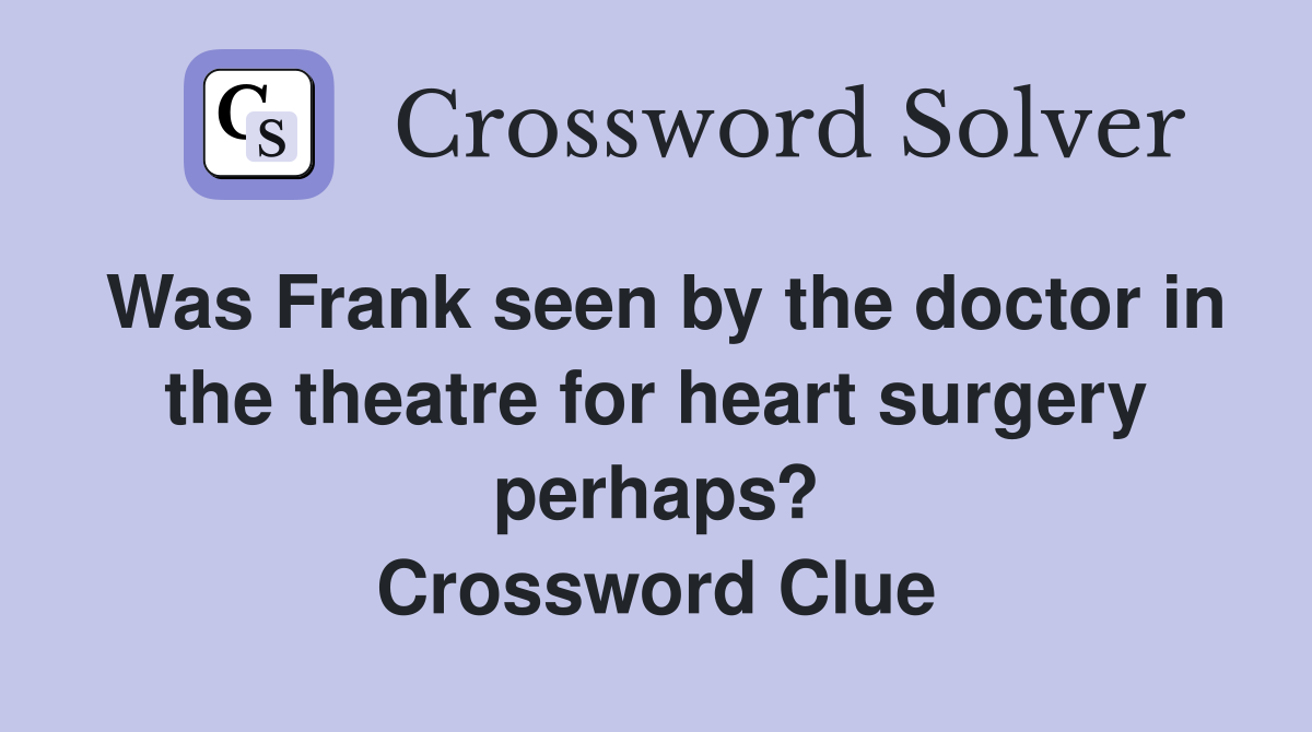 Was Frank seen by the doctor in the theatre for heart surgery perhaps? Crossword Clue