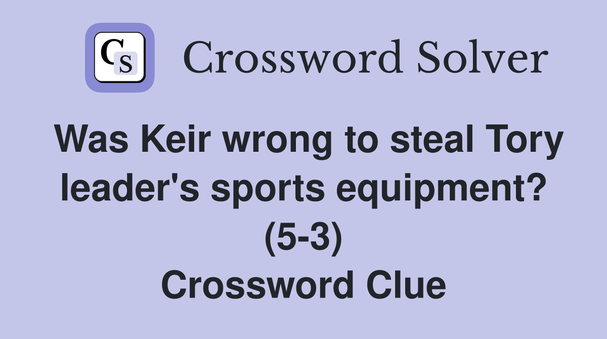 Was Keir wrong to steal Tory leader's sports equipment? (5-3) Crossword Clue