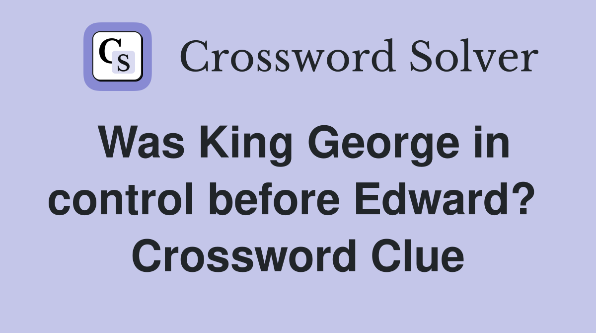 Was King George in control before Edward?  Crossword Clue