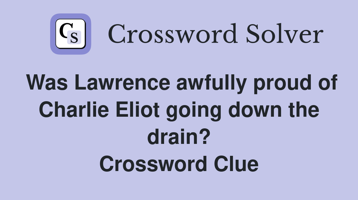 Was Lawrence awfully proud of Charlie Eliot going down the drain? Crossword Clue