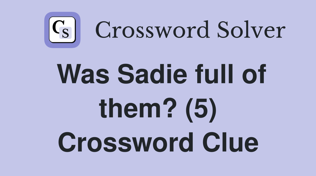Was Sadie full of them? (5) Crossword Clue