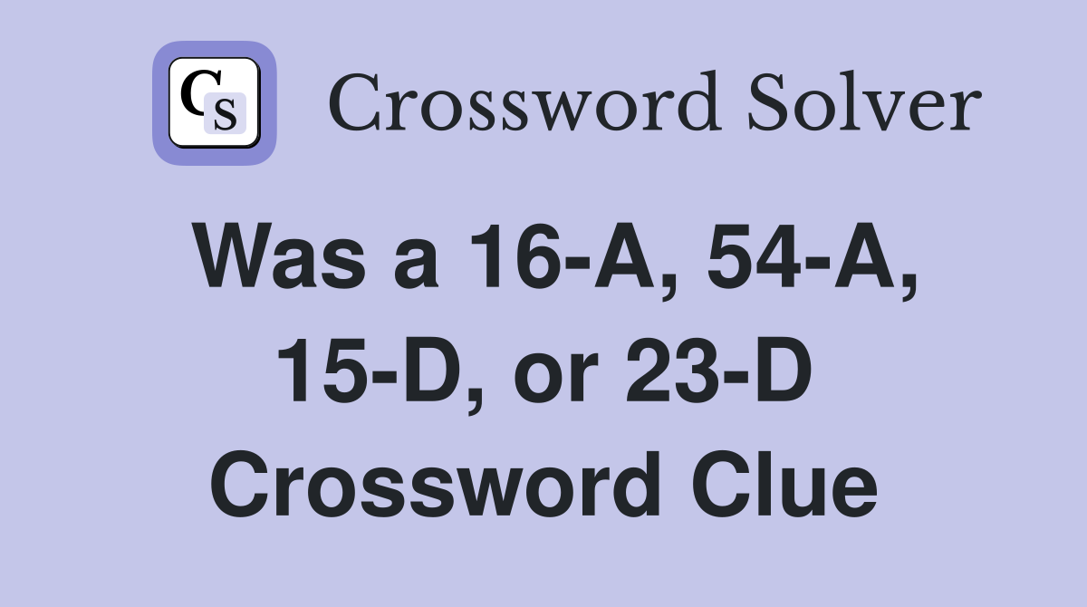 Was a 16-A, 54-A, 15-D, or 23-D Crossword Clue