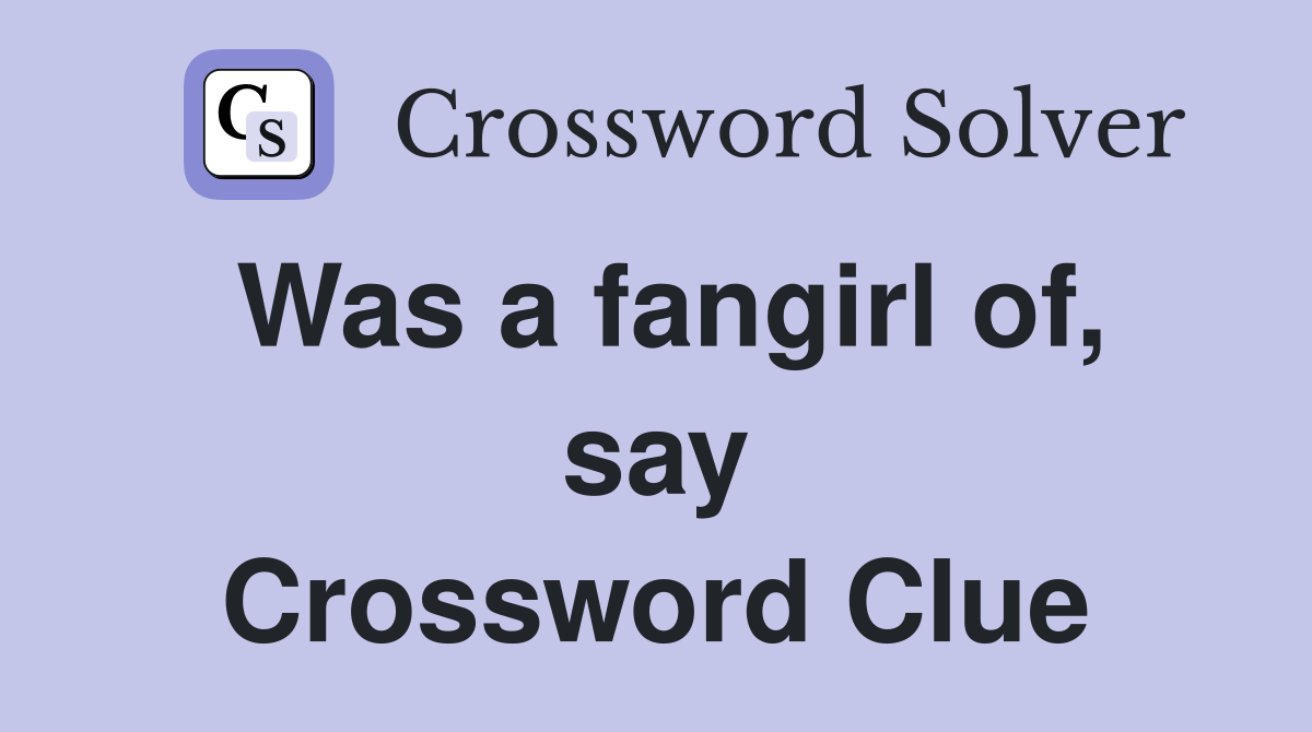 Was a fangirl of, say Crossword Clue