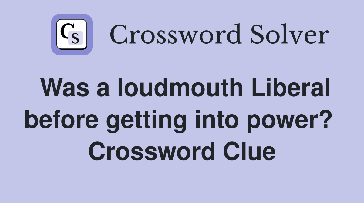 Was a loudmouth Liberal before getting into power?  Crossword Clue