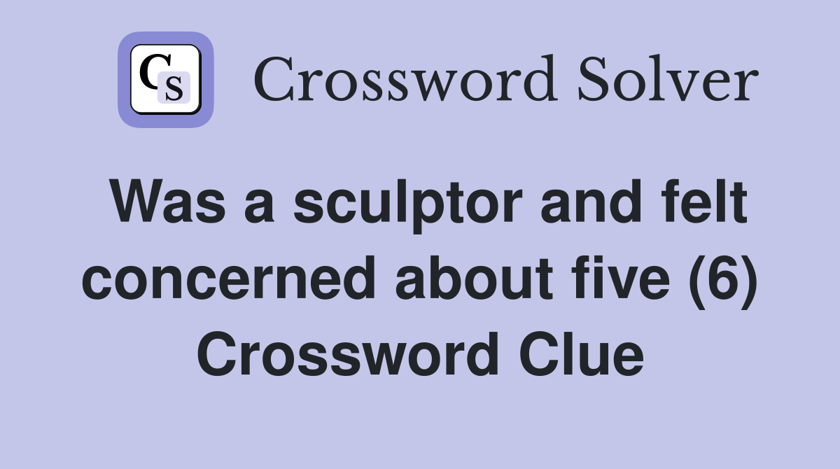 Was a sculptor and felt concerned about five (6) Crossword Clue