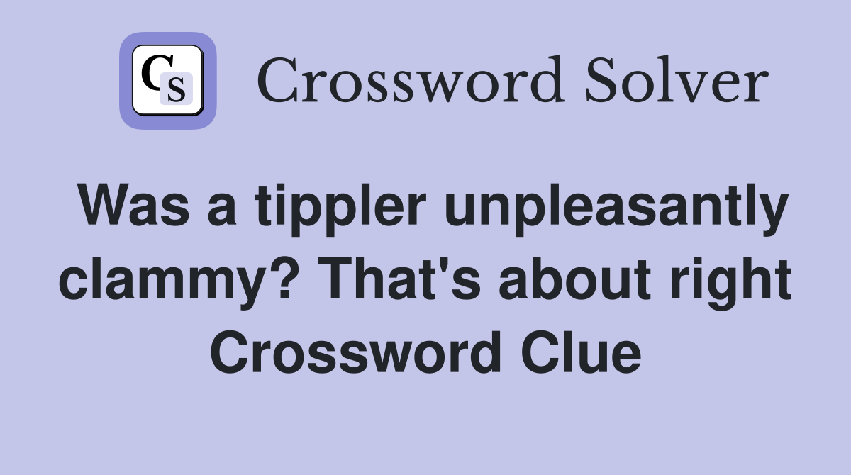Was a tippler unpleasantly clammy? That's about right Crossword Clue