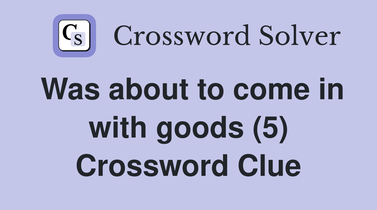 Was about to come in with goods (5) Crossword Clue