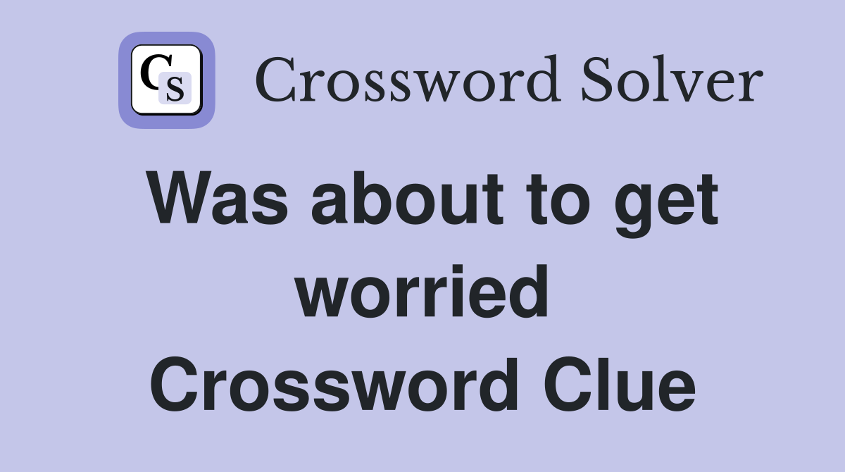 Was about to get worried Crossword Clue