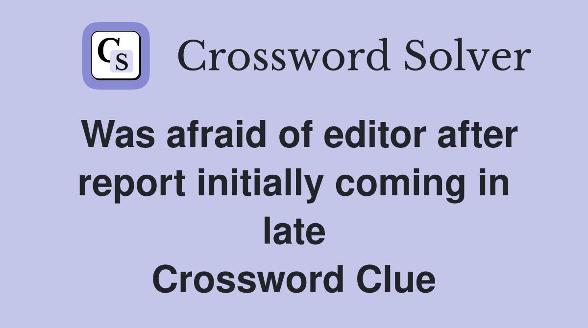 Was afraid of editor after report initially coming in late Crossword Clue