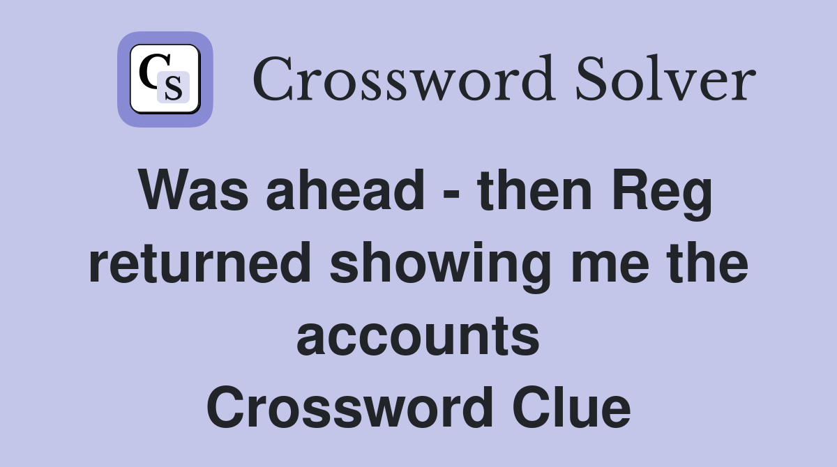 Was ahead - then Reg returned showing me the accounts Crossword Clue