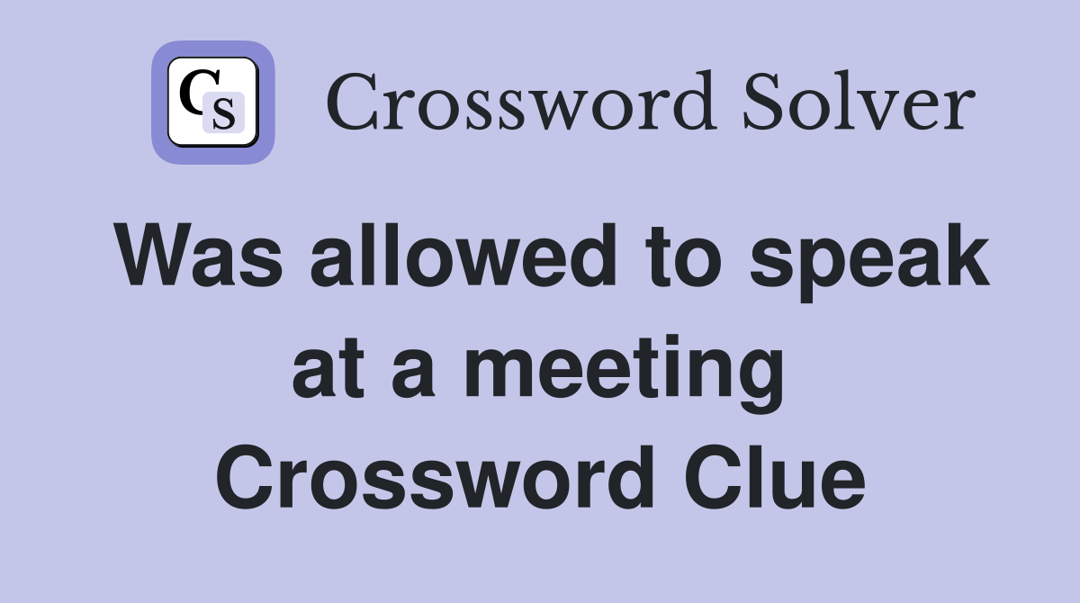 Was allowed to speak at a meeting Crossword Clue