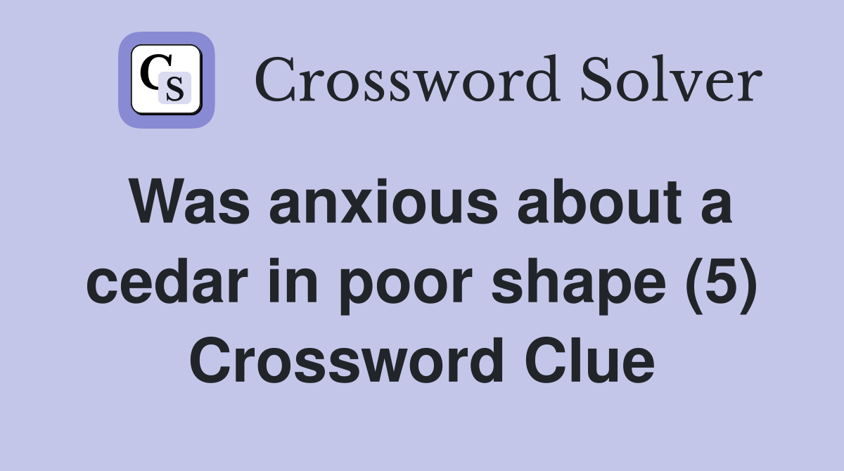 Was anxious about a cedar in poor shape (5) Crossword Clue