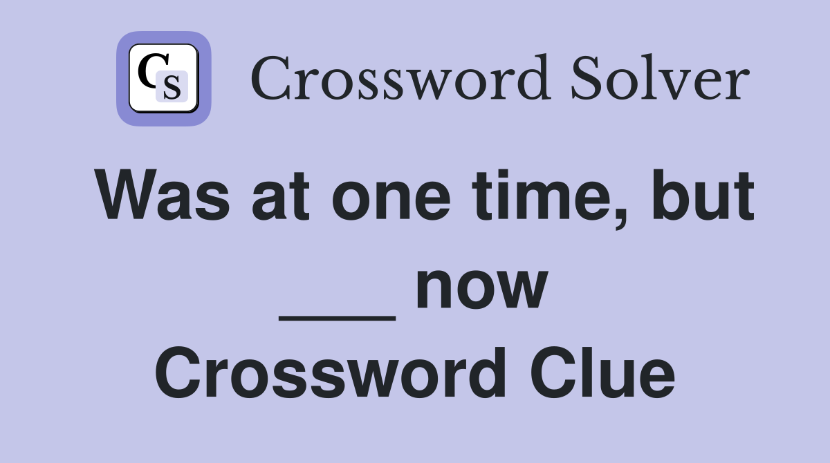Was at one time, but ___ now Crossword Clue