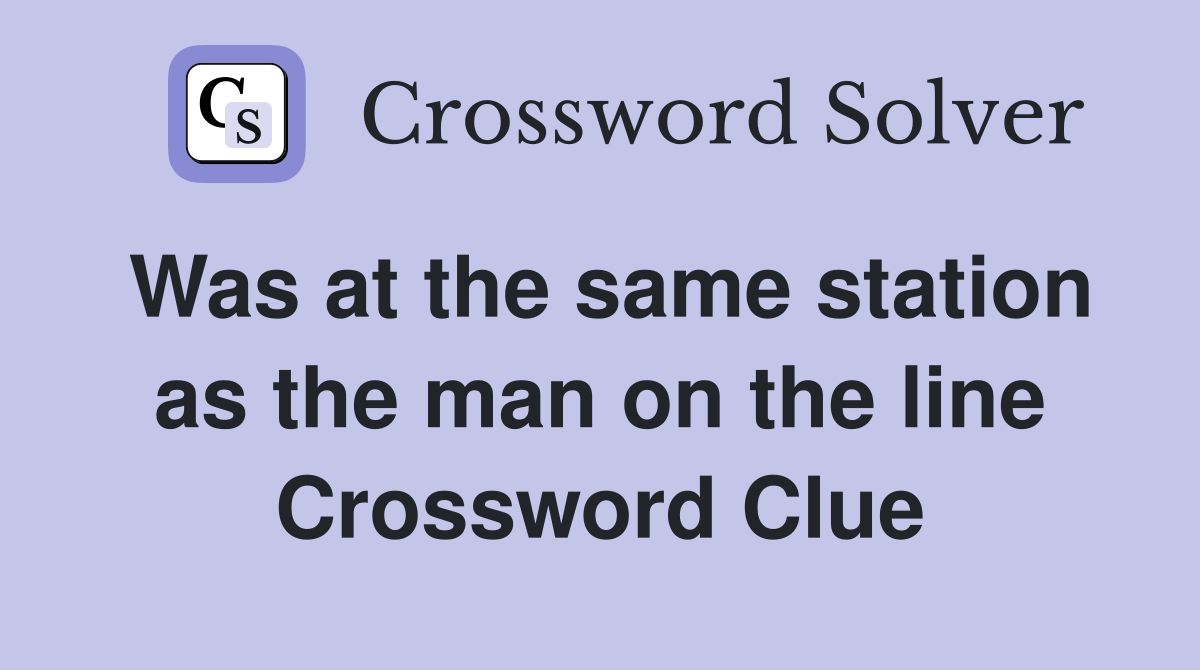 Was at the same station as the man on the line Crossword Clue