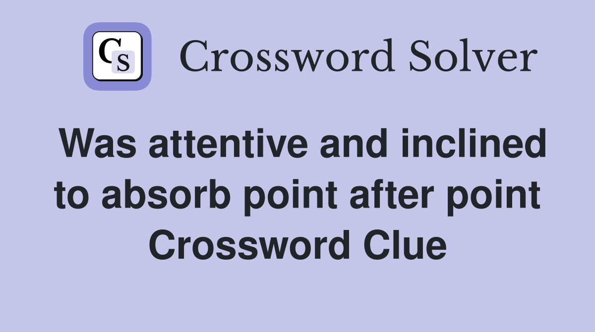 Was attentive and inclined to absorb point after point Crossword Clue