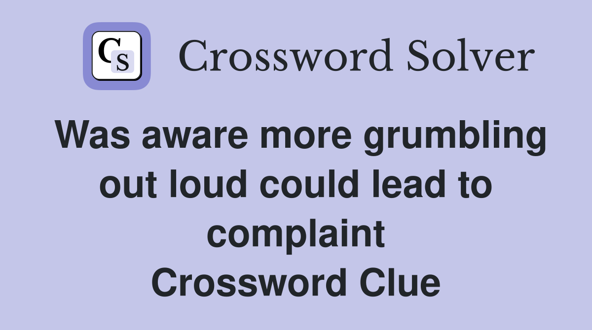 Was aware more grumbling out loud could lead to complaint Crossword Clue