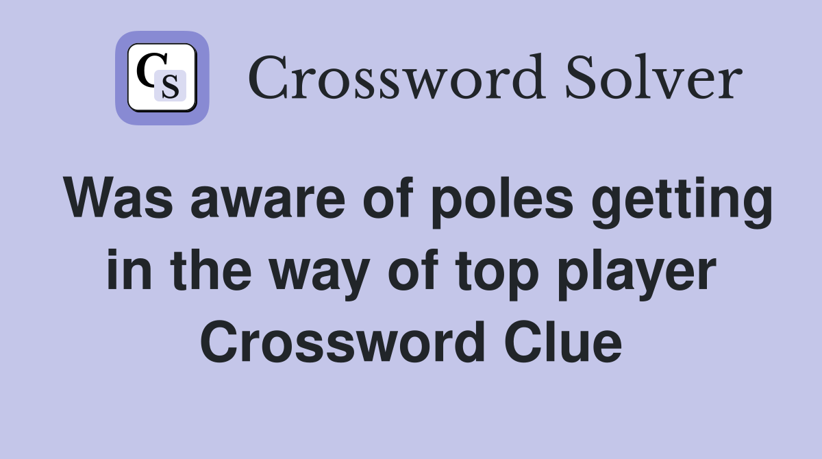 Was aware of poles getting in the way of top player Crossword Clue