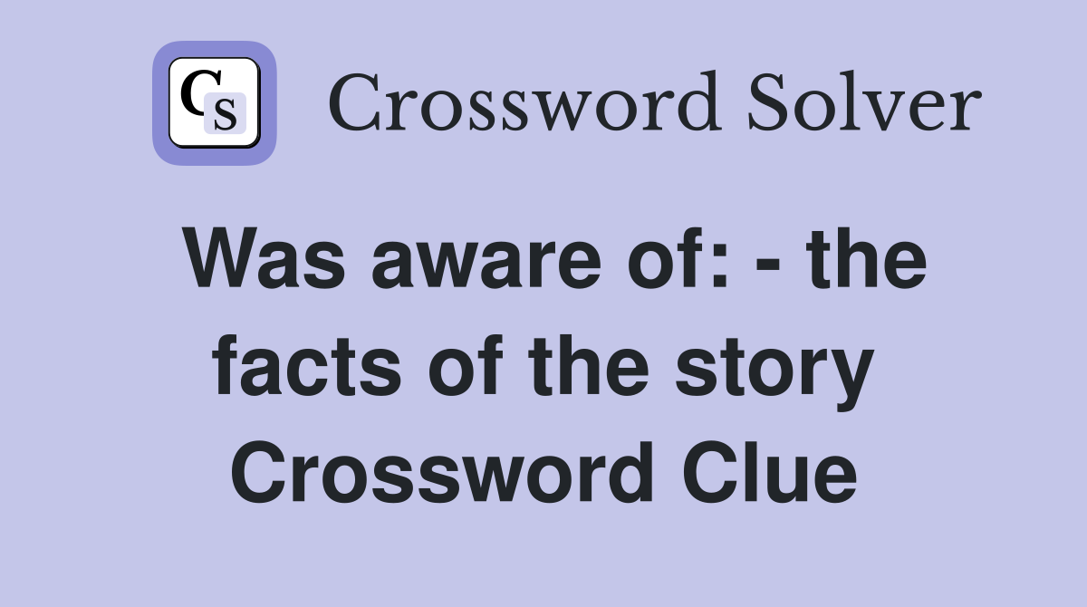 Was aware of: - the facts of the story Crossword Clue
