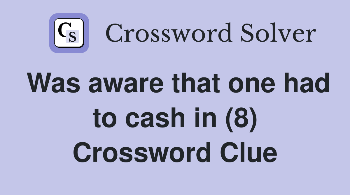 Was aware that one had to cash in (8) Crossword Clue